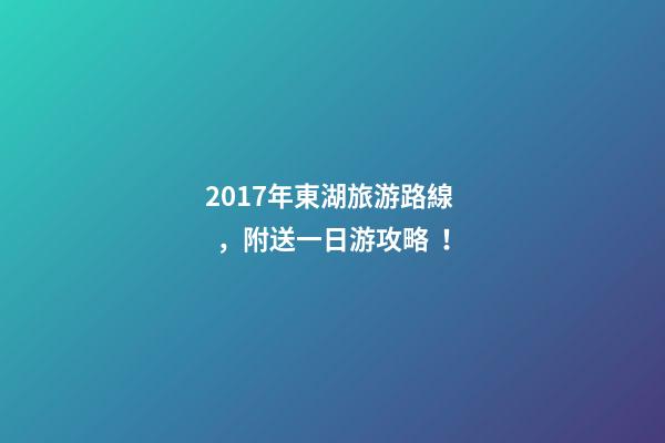 2017年東湖旅游路線，附送一日游攻略！